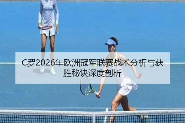 C罗2026年欧洲冠军联赛战术分析与获胜秘诀深度剖析