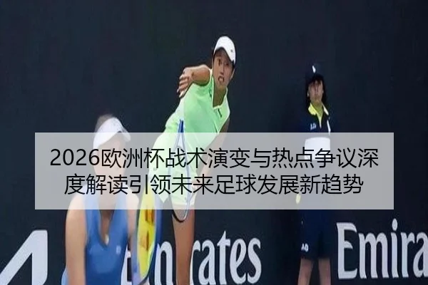 2026欧洲杯战术演变与热点争议深度解读引领未来足球发展新趋势