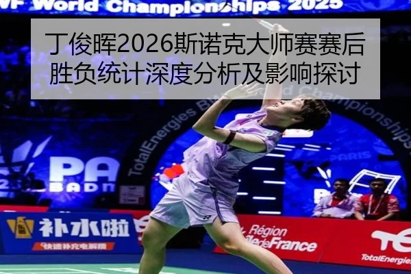 丁俊晖2026斯诺克大师赛赛后胜负统计深度分析及影响探讨